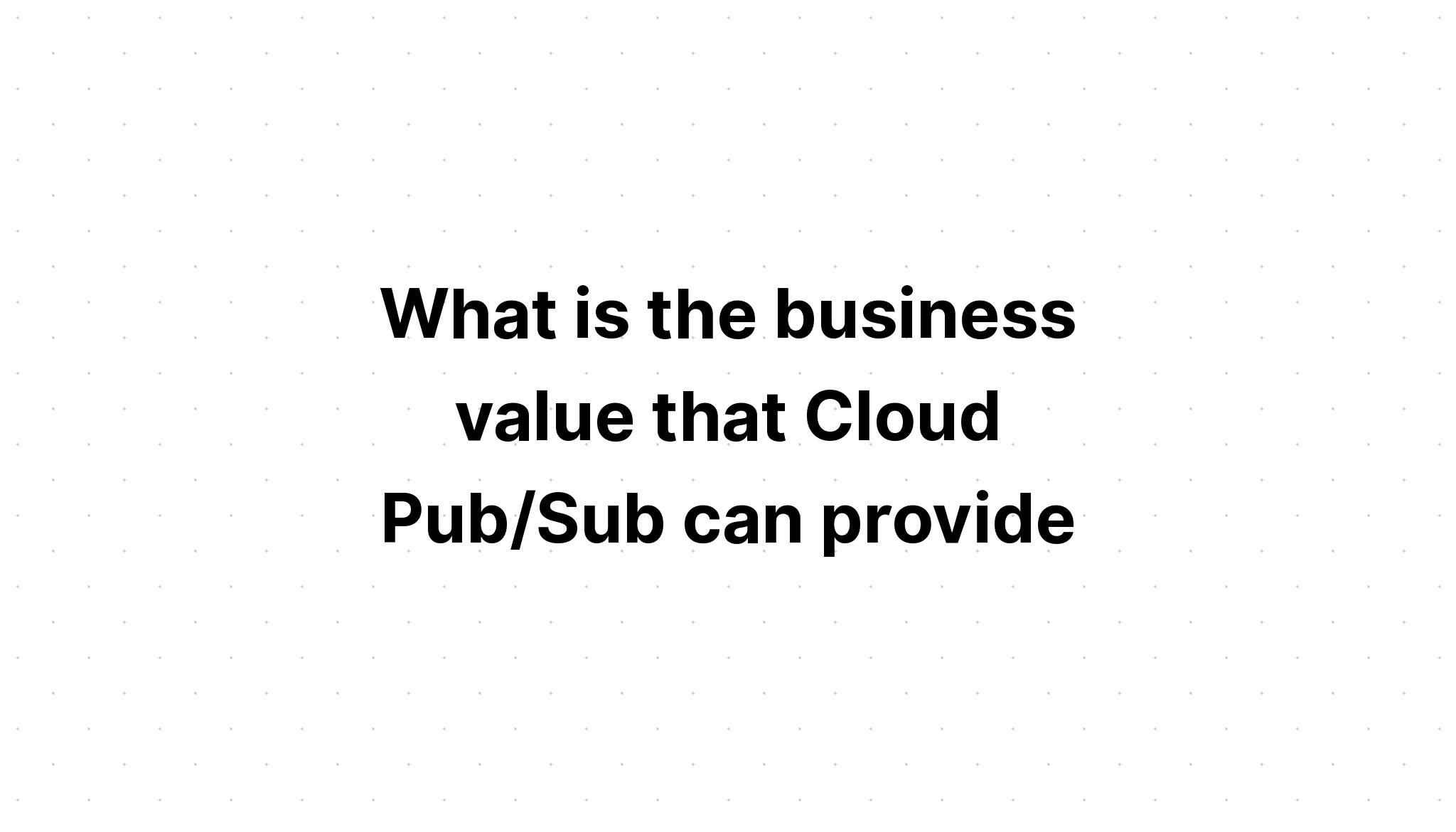 what-is-the-business-value-that-cloud-pub-sub-can-provide